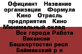 Официант › Название организации ­ Формула Кино › Отрасль предприятия ­ Кино › Минимальный оклад ­ 20 000 - Все города Работа » Вакансии   . Башкортостан респ.,Баймакский р-н